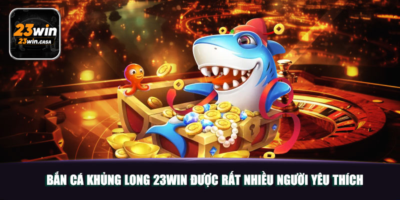 Bắn Cá Khủng Long 23win được rất nhiều người yêu thích