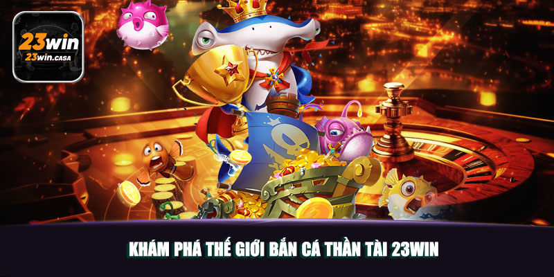 Khám Phá Thế Giới Bắn Cá Thần Tài 23win