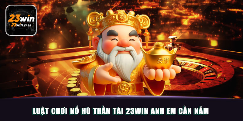 Luật chơi Nổ hũ thần tài 23win anh em cần nắm