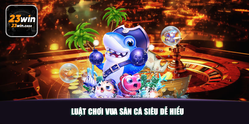 Luật chơi Vua Săn Cá siêu dễ hiểu