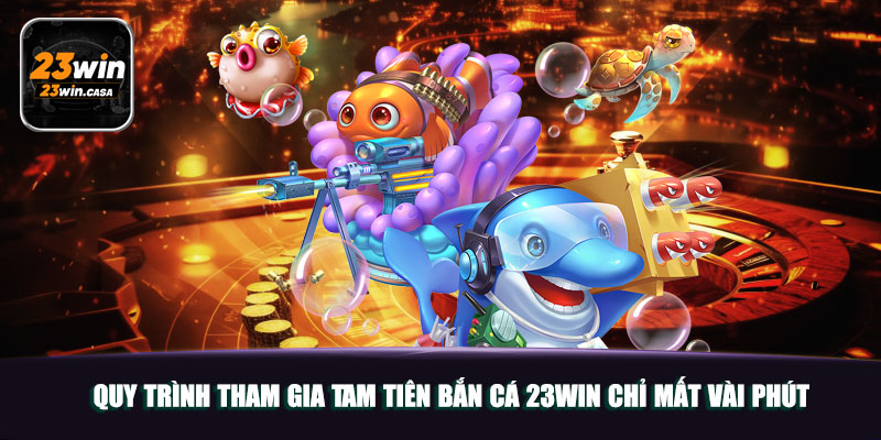 Quy trình tham gia tam tiên bắn cá 23win chỉ mất vài phút