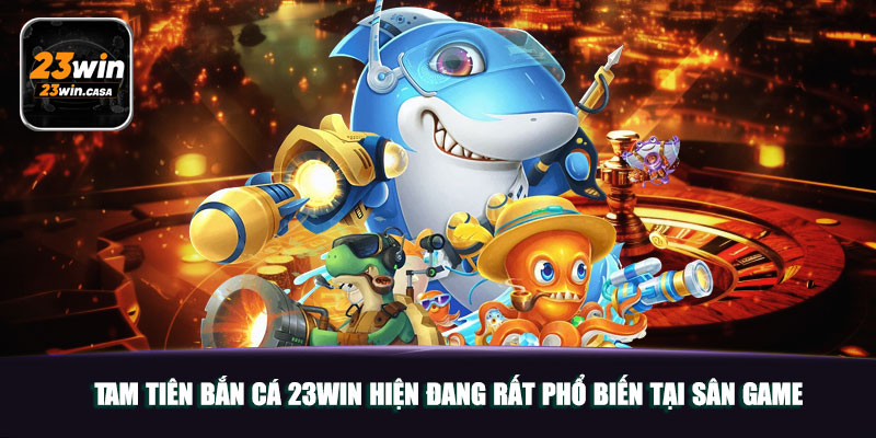 Tam tiên bắn cá 23win hiện đang rất phổ biến tại sân game