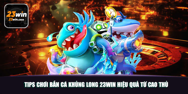 Tips chơi Bắn Cá Khủng Long 23win hiệu quả từ cao thủ