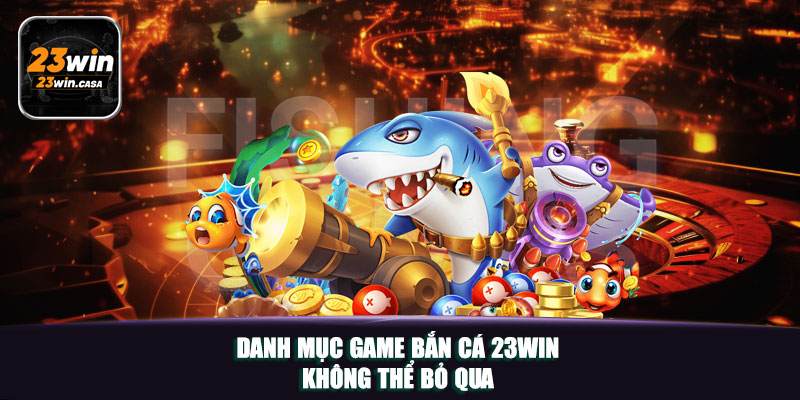DANH MỤC GAME BẮN CÁ 23WIN KHÔNG THỂ BỎ QUA
