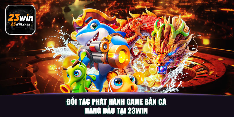 ĐỐI TÁC PHÁT HÀNH GAME BẮN CÁ HÀNG ĐẦU TẠI 23WIN